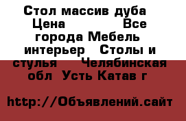 Стол массив дуба › Цена ­ 17 000 - Все города Мебель, интерьер » Столы и стулья   . Челябинская обл.,Усть-Катав г.